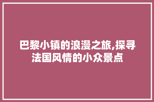 巴黎小镇的浪漫之旅,探寻法国风情的小众景点