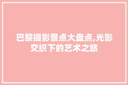 巴黎摄影景点大盘点,光影交织下的艺术之旅