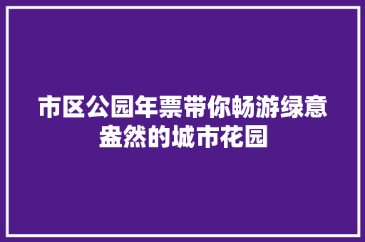 市区公园年票带你畅游绿意盎然的城市花园