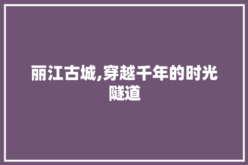 丽江古城,穿越千年的时光隧道  第1张