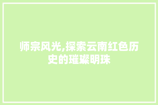 师宗风光,探索云南红色历史的璀璨明珠