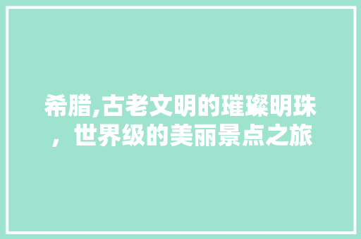 希腊,古老文明的璀璨明珠，世界级的美丽景点之旅