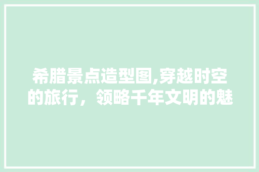 希腊景点造型图,穿越时空的旅行，领略千年文明的魅力