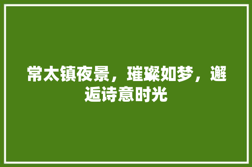 常太镇夜景，璀璨如梦，邂逅诗意时光