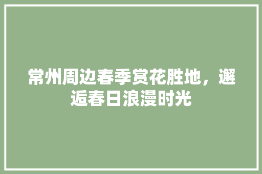 常州周边春季赏花胜地，邂逅春日浪漫时光