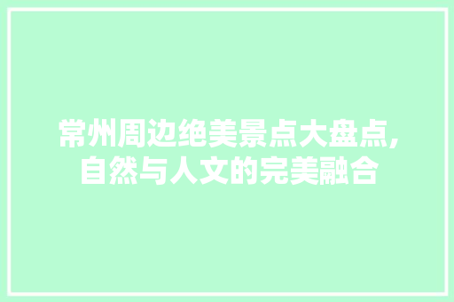 常州周边绝美景点大盘点,自然与人文的完美融合