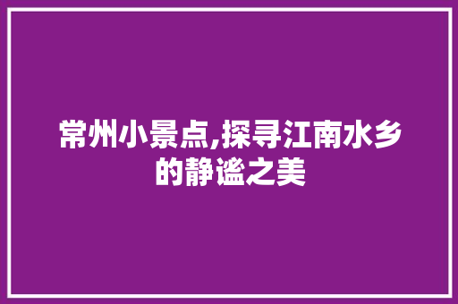 常州小景点,探寻江南水乡的静谧之美