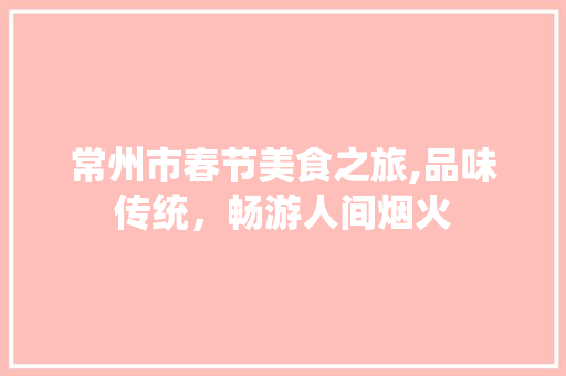 常州市春节美食之旅,品味传统，畅游人间烟火