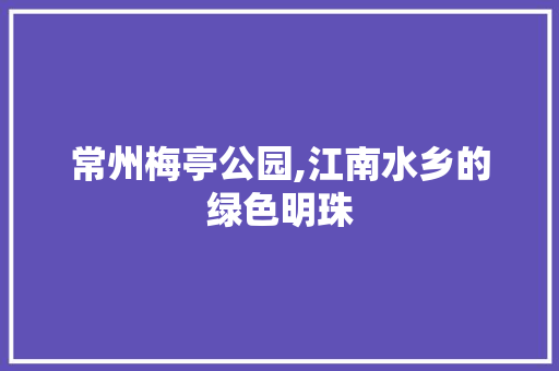 常州梅亭公园,江南水乡的绿色明珠