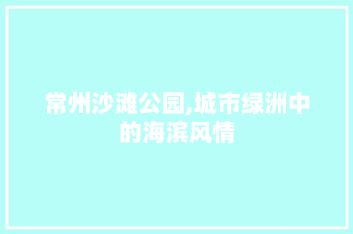 常州沙滩公园,城市绿洲中的海滨风情