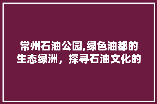 常州石油公园,绿色油都的生态绿洲，探寻石油文化的魅力