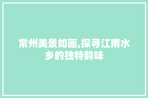 常州美景如画,探寻江南水乡的独特韵味