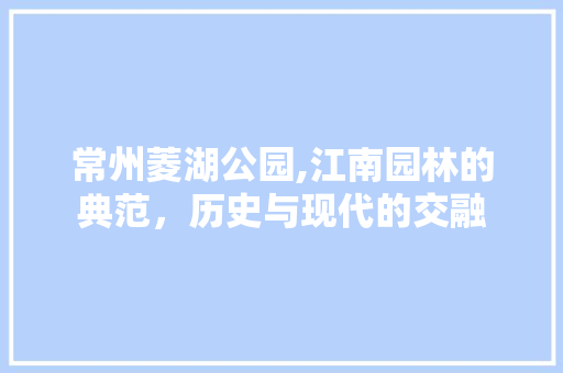 常州菱湖公园,江南园林的典范，历史与现代的交融