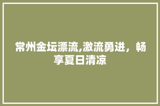 常州金坛漂流,激流勇进，畅享夏日清凉