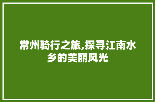 常州骑行之旅,探寻江南水乡的美丽风光