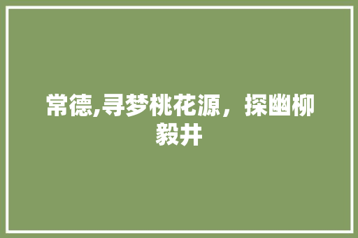 常德,寻梦桃花源，探幽柳毅井