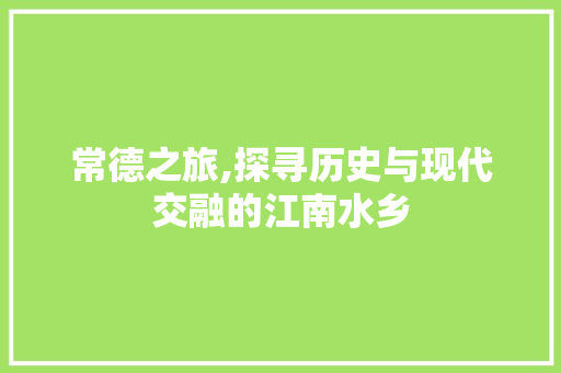 常德之旅,探寻历史与现代交融的江南水乡