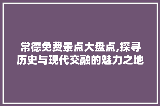 常德免费景点大盘点,探寻历史与现代交融的魅力之地