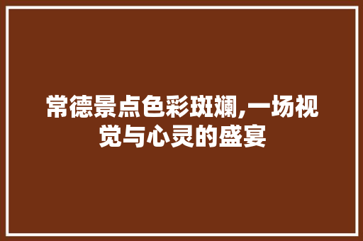 常德景点色彩斑斓,一场视觉与心灵的盛宴