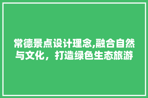 常德景点设计理念,融合自然与文化，打造绿色生态旅游胜地