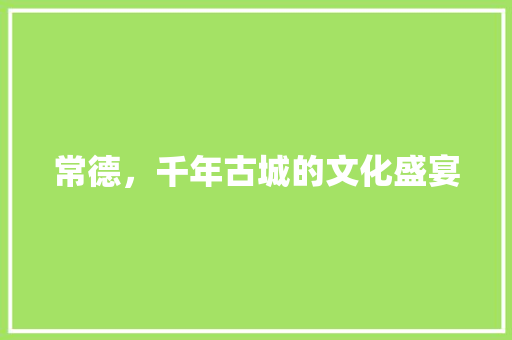 常德，千年古城的文化盛宴