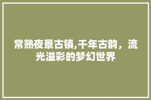 常熟夜景古镇,千年古韵，流光溢彩的梦幻世界