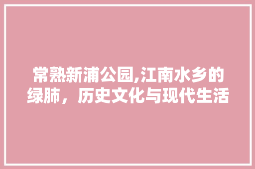 常熟新浦公园,江南水乡的绿肺，历史文化与现代生活的完美融合