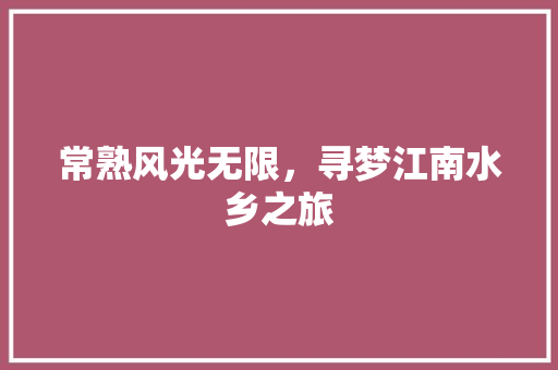 常熟风光无限，寻梦江南水乡之旅