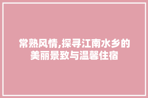 常熟风情,探寻江南水乡的美丽景致与温馨住宿