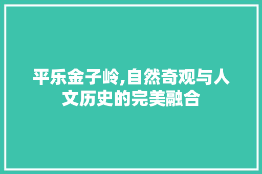 平乐金子岭,自然奇观与人文历史的完美融合  第1张