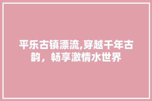 平乐古镇漂流,穿越千年古韵，畅享激情水世界