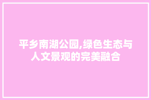 平乡南湖公园,绿色生态与人文景观的完美融合