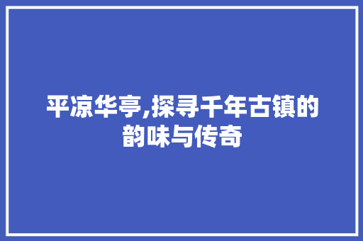 平凉华亭,探寻千年古镇的韵味与传奇