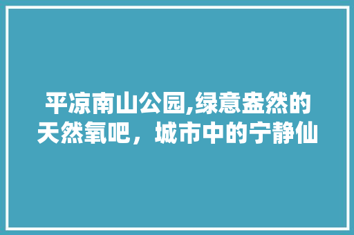 平凉南山公园,绿意盎然的天然氧吧，城市中的宁静仙境