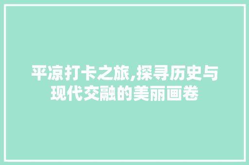 平凉打卡之旅,探寻历史与现代交融的美丽画卷