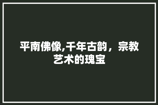 平南佛像,千年古韵，宗教艺术的瑰宝