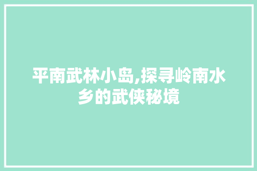 平南武林小岛,探寻岭南水乡的武侠秘境