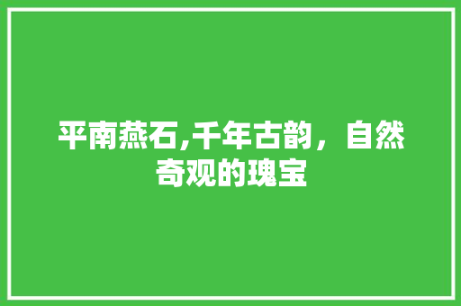 平南燕石,千年古韵，自然奇观的瑰宝