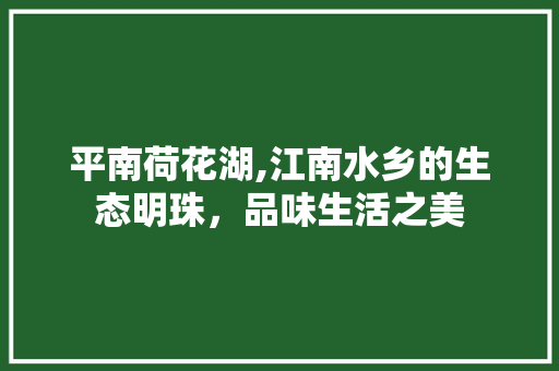 平南荷花湖,江南水乡的生态明珠，品味生活之美