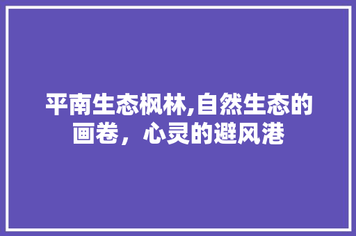 平南生态枫林,自然生态的画卷，心灵的避风港