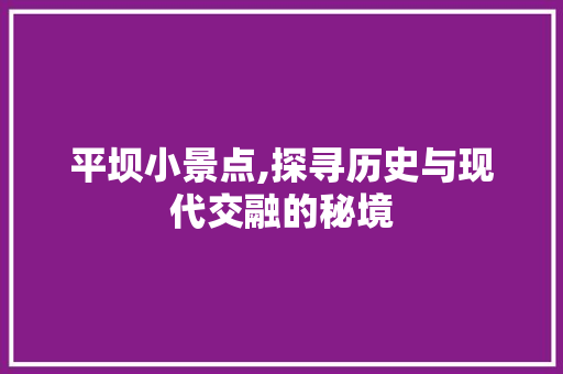 平坝小景点,探寻历史与现代交融的秘境