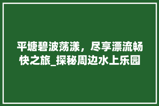 平塘碧波荡漾，尽享漂流畅快之旅_探秘周边水上乐园秘境