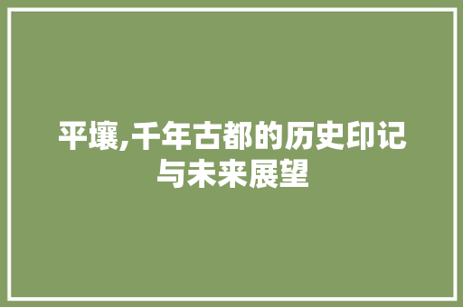 平壤,千年古都的历史印记与未来展望