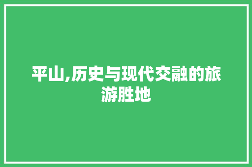 平山,历史与现代交融的旅游胜地