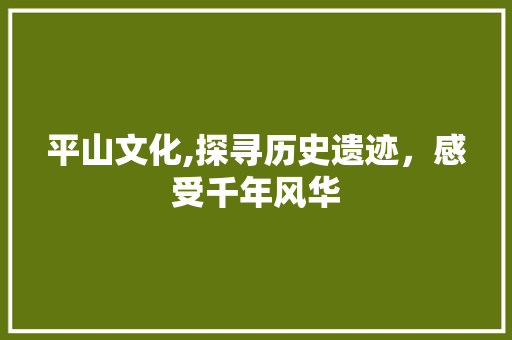 平山文化,探寻历史遗迹，感受千年风华