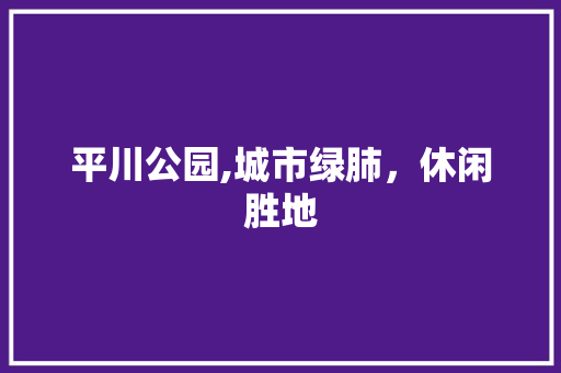 平川公园,城市绿肺，休闲胜地