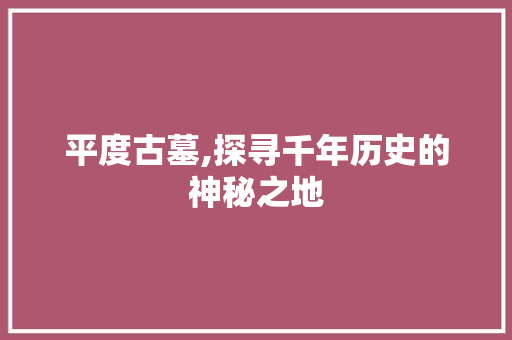 平度古墓,探寻千年历史的神秘之地