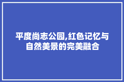 平度尚志公园,红色记忆与自然美景的完美融合