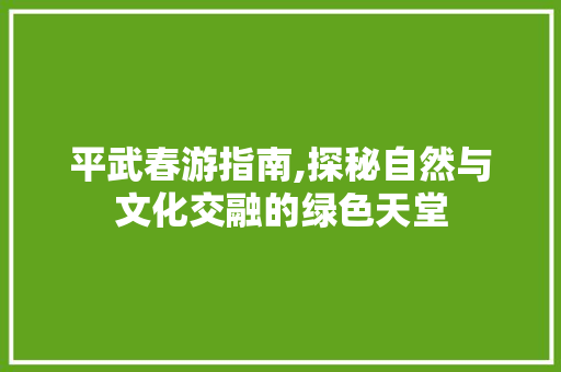 平武春游指南,探秘自然与文化交融的绿色天堂