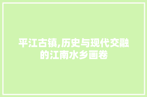 平江古镇,历史与现代交融的江南水乡画卷